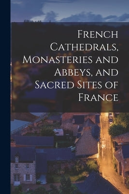 French Cathedrals, Monasteries and Abbeys, and Sacred Sites of France by Anonymous