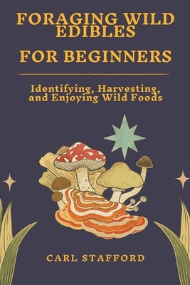 Foraging Wild Edibles for Beginners: Identifying, Harvesting, and Enjoying Wild Foods by Stafford, Carl