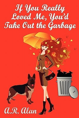 If You Really Loved Me, You'd Take Out the Garbage by Alan, A. R.