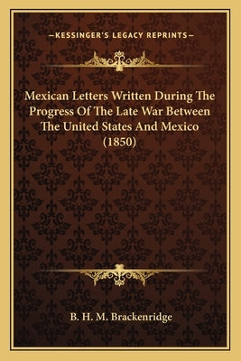 Mexican Letters Written During The Progress Of The Late War Between The United States And Mexico (1850) by Brackenridge, B. H. M.