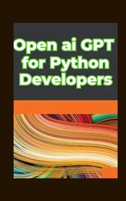 Open ai GPT for Python Developers: Optimizing Performance: Fine Tuning and Customizing Gpt Models in Python by Tatum, Leslie