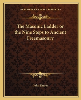 The Masonic Ladder or the Nine Steps to Ancient Freemasonry by Sherer, John