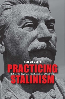 Practicing Stalinism: Bolsheviks, Boyars, and the Persistence of Tradition by Getty, J. Arch