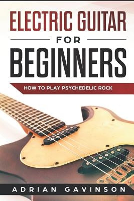 Electric Guitar for Beginners: How to Play Psychedelic Rock by Gavinson, Adrian