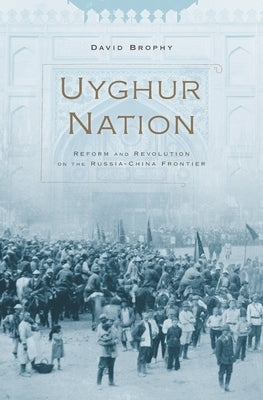 Uyghur Nation: Reform and Revolution on the Russia-China Frontier by Brophy, David