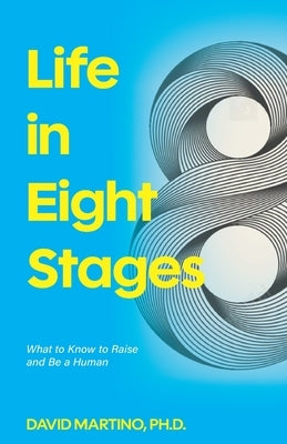 Life in Eight Stages: What to Know to Raise and Be a Human by Martino, David