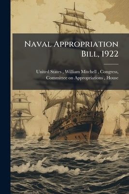 Naval Appropriation Bill, 1922: Hearing Before Subcommittee of House ... by United States, William Mitchell Con