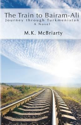 The Train to Bairam-Ali, Journey Through Turkmenistan by McBriarty, M. K.