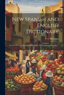 New Spanish and English Dictionary: In Two Parts: I. Spanish and English - II. English and Spanish ... by Meadows, F. C.