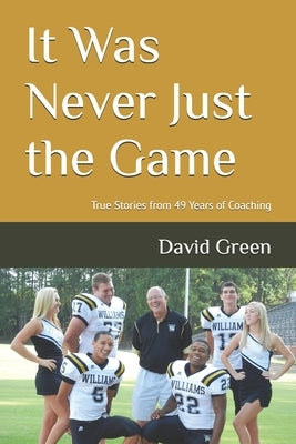 It Was Never Just the Game: True Stories from 49 Years of Coaching by Green, David