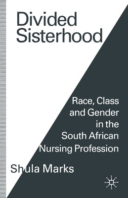 Divided Sisterhood: Race, Class and Gender in the South African Nursing Profession by Marks, Shula