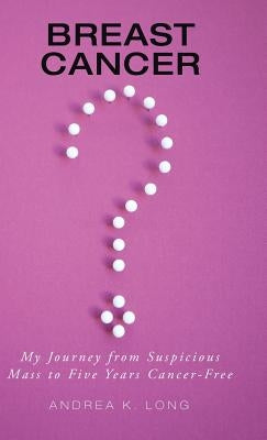 Breast Cancer ?: My Journey from Suspicious Mass to Five Years Cancer-Free by Long, Andrea K.