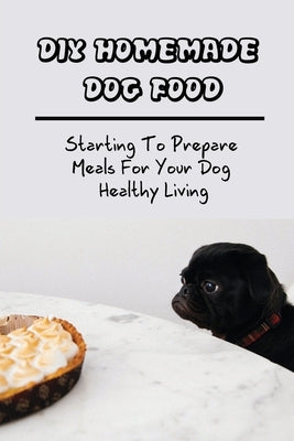 DIY Homemade Dog Food: Starting To Prepare Meals For Your Dog Healthy Living: Home-Cooked Dog Food Diets by Laudat, Eddie