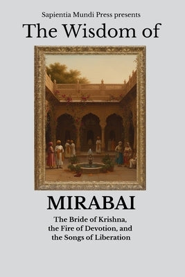 The Wisdom of Mirabai: The Bride of Krishna, the Fire of Devotion, and the Songs of Liberation by Mundi Press, Sapientia