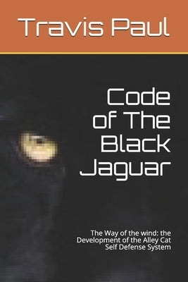 Code of The Black Jaguar: The Way of the wind: the Development of the Alley Cat Self Defense System by Paul, Travis