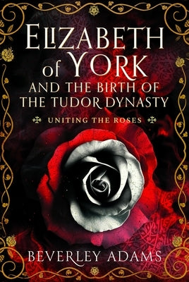 Elizabeth of York and the Birth of the Tudor Dynasty: Uniting the Roses by Adams, Beverley