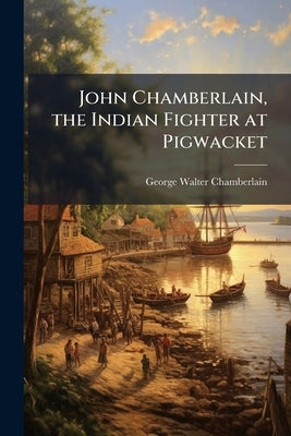 John Chamberlain, the Indian Fighter at Pigwacket by Chamberlain, George Walter