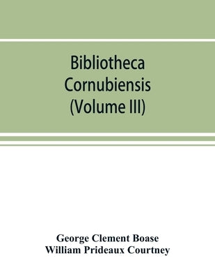 Bibliotheca cornubiensis. A catalogue of the writings, both manuscript and printed, of Cornishmen, and of works relating to the county of Cornwall, wi by Clement Boase, George