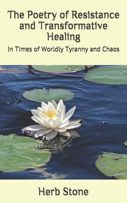 The Poetry of Resistance and Transformative Healing: In Times of Worldly Tyranny and Chaos by Stone, Herb