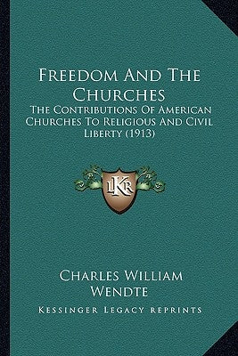 Freedom And The Churches: The Contributions Of American Churches To Religious And Civil Liberty (1913) by Wendte, Charles William