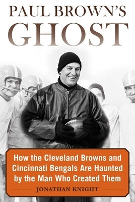 Paul Brown's Ghost: How the Cleveland Browns and Cincinnati Bengals Are Haunted by the Man Who Created Them by Knight, Jonathan