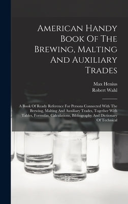 American Handy Book Of The Brewing, Malting And Auxiliary Trades: A Book Of Ready Reference For Persons Connected With The Brewing, Malting And Auxili by Wahl, Robert