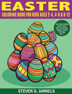 Easter Coloring Book For Kids Ages 2-4, 4-8 & 8-12: Cute Easter Coloring Book For Boys, Girls, Preschoolers, Toddlers and Kids Of All Ages. (Vol. 1) by Daniels, Steven D.