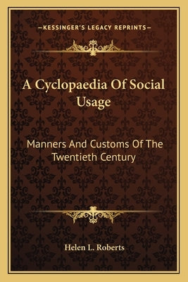 A Cyclopaedia Of Social Usage: Manners And Customs Of The Twentieth Century by Roberts, Helen L.