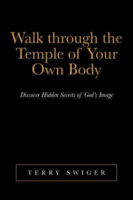 Walk Through the Temple of Your Own Body: Discover Hidden Secrets of God's Image by Swiger, Terry