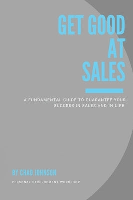Get Good At Sales: A Fundamental Guide to Guarantee Your Success in Sales and in Life by Johnson, Chad