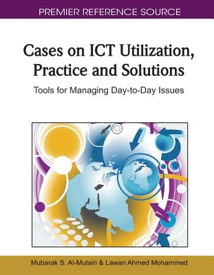 Cases on ICT Utilization, Practice and Solutions: Tools for Managing Day-to-Day Issues by Al-Mutairi, Mubarak S.