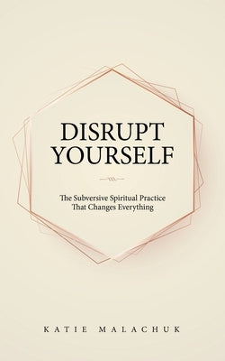 Disrupt Yourself: The Subversive Spiritual Practice That Changes Everything by Malachuk, Katie