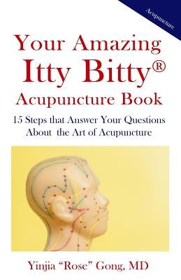 Your Amazing Itty Bitty Acupuncture Book: 15 Steps that Answer Your Questions About the Art of Acupuncture by Gong MD, Yinjia "rose"