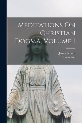 Meditations On Christian Dogma, Volume 1 by Bellord, James