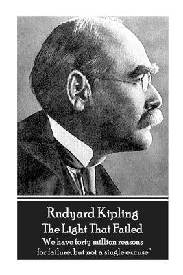 Rudyard Kipling - The Light That Failed: 'We have forty million reasons for failure, but not a single excuse'' by Kipling, Rudyard