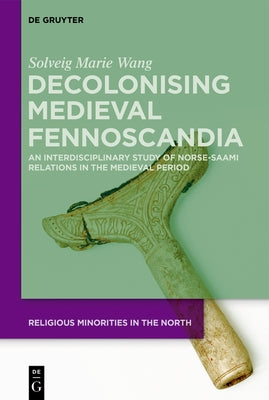 Decolonising Medieval Fennoscandia: An Interdisciplinary Study of Norse-Saami Relations in the Medieval Period by Wang, Solveig Marie