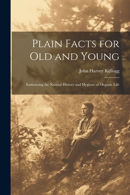 Plain Facts for Old and Young; Embracing the Natural History and Hygiene of Organic Life by Kellogg, John Harvey 1852-1943
