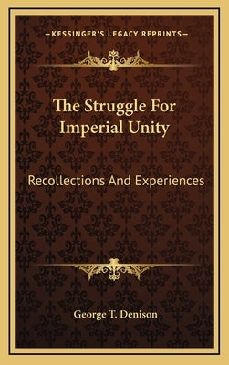 The Struggle For Imperial Unity: Recollections And Experiences by Denison, George T.