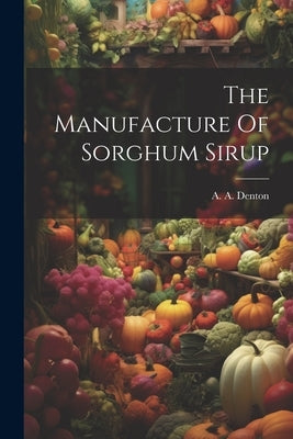 The Manufacture Of Sorghum Sirup by Denton, A. A.