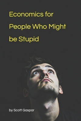 Economics for People Who Might be Stupid by Gaspar, Scott
