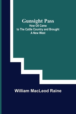 Gunsight Pass: How Oil Came to the Cattle Country and Brought a New West by MacLeod Raine, William