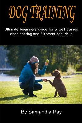 Dog training: Ultimate beginners guide for a well trained obedient dog and 60 smart dog tricks by Ray, Samantha