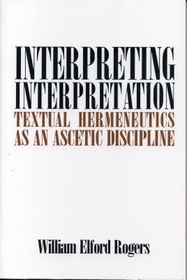 Interpreting Interpretation: Textual Hermeneutics as an Ascetic Discipline by Rogers, William E.