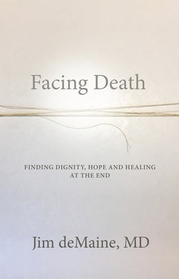 Facing Death: Finding Dignity, Hope and Healing at the End by deMaine, Jim