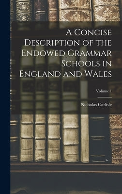 A Concise Description of the Endowed Grammar Schools in England and Wales; Volume 1 by Carlisle, Nicholas