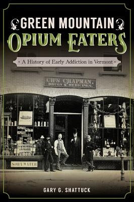 Green Mountain Opium Eaters: A History of Early Addiction in Vermont by Shattuck, Gary G.