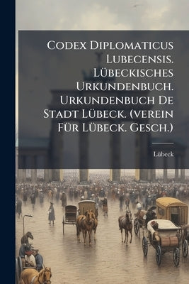 Codex Diplomaticus Lubecensis. Lübeckisches Urkundenbuch. Urkundenbuch De Stadt Lübeck. (verein Für Lübeck. Gesch.) by Lübeck