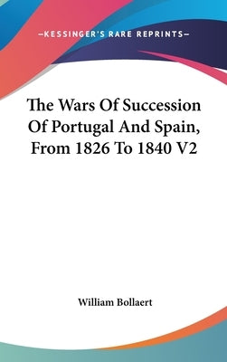 The Wars Of Succession Of Portugal And Spain, From 1826 To 1840 V2 by Bollaert, William