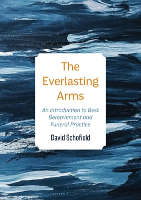 The Everlasting Arms: An Introduction to Best Bereavement and Funeral Practice by Schofield, David