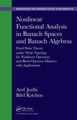 Nonlinear Functional Analysis in Banach Spaces and Banach Algebras: Fixed Point Theory Under Weak Topology for Nonlinear Operators and Block Operator by Jeribi, Aref